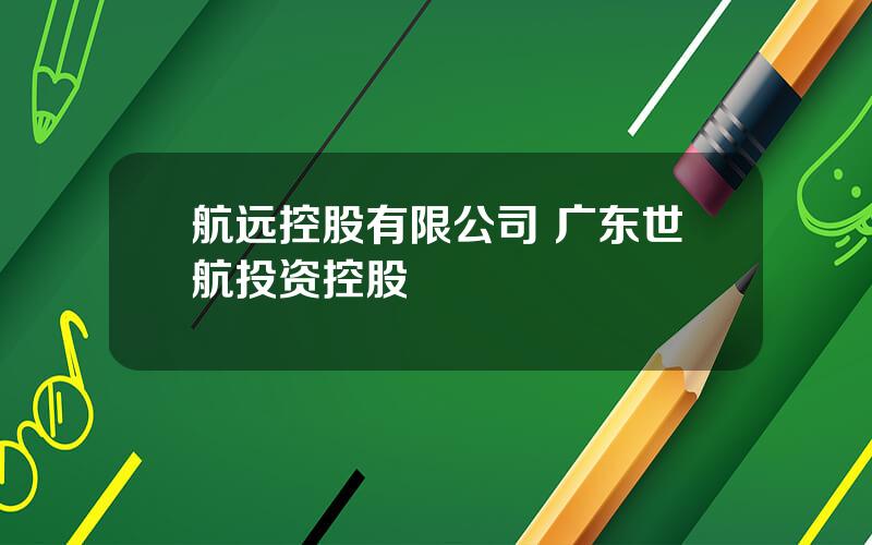 航远控股有限公司 广东世航投资控股